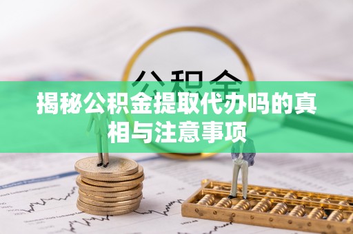 澄城揭秘公积金提取代办吗的真相与注意事项