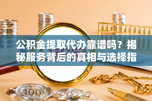 澄城公积金提取代办靠谱吗？揭秘服务背后的真相与选择指南