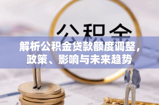澄城解析公积金贷款额度调整，政策、影响与未来趋势