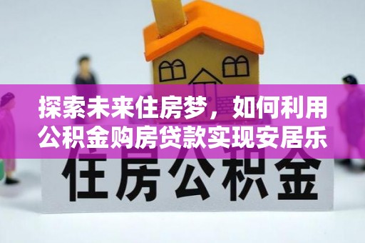 澄城探索未来住房梦，如何利用公积金购房贷款实现安居乐业