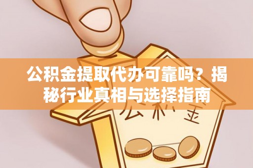 澄城公积金提取代办可靠吗？揭秘行业真相与选择指南