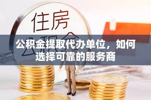 澄城公积金提取代办单位，如何选择可靠的服务商