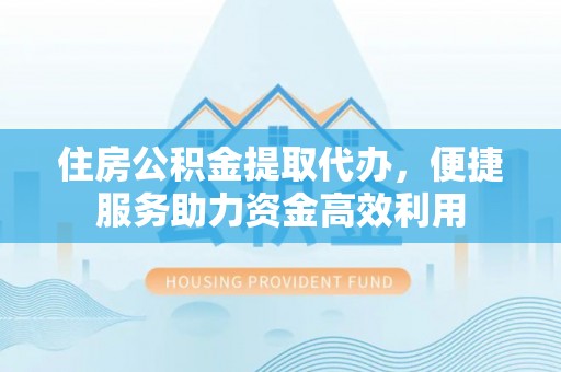 澄城住房公积金提取代办，便捷服务助力资金高效利用