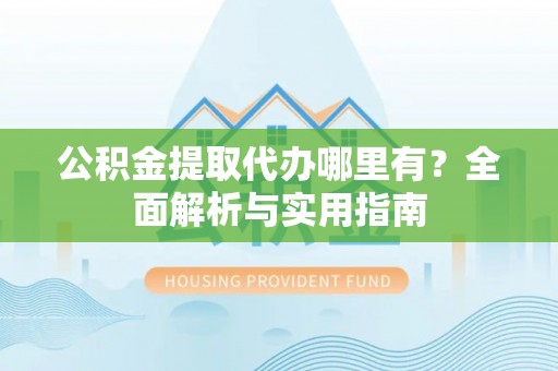 澄城公积金提取代办哪里有？全面解析与实用指南