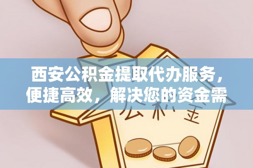 澄城西安公积金提取代办服务，便捷高效，解决您的资金需求