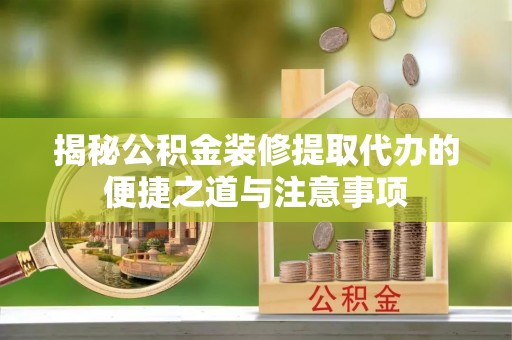 澄城揭秘公积金装修提取代办的便捷之道与注意事项