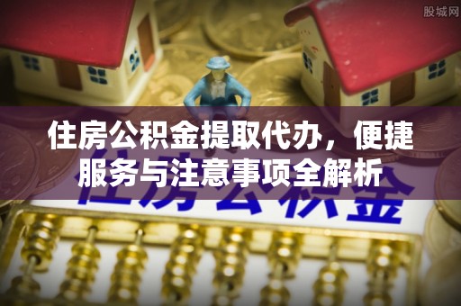 澄城住房公积金提取代办，便捷服务与注意事项全解析