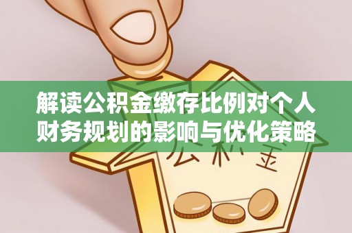 澄城解读公积金缴存比例对个人财务规划的影响与优化策略