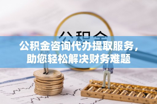 澄城公积金咨询代办提取服务，助您轻松解决财务难题