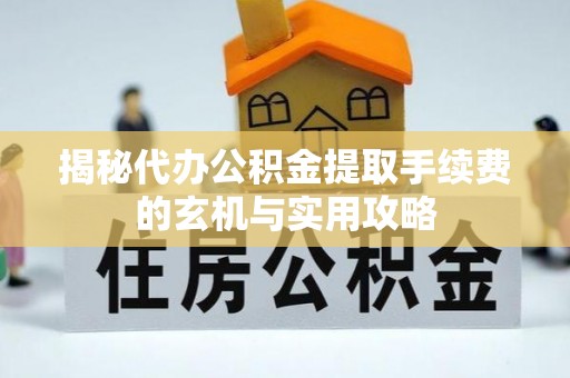澄城揭秘代办公积金提取手续费的玄机与实用攻略