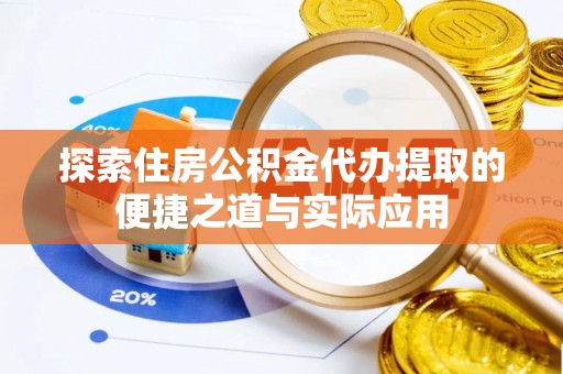 澄城探索住房公积金代办提取的便捷之道与实际应用