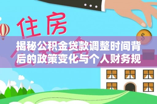 澄城揭秘公积金贷款调整时间背后的政策变化与个人财务规划