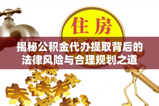 澄城揭秘公积金代办提取背后的法律风险与合理规划之道