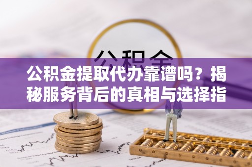 澄城公积金提取代办靠谱吗？揭秘服务背后的真相与选择指南
