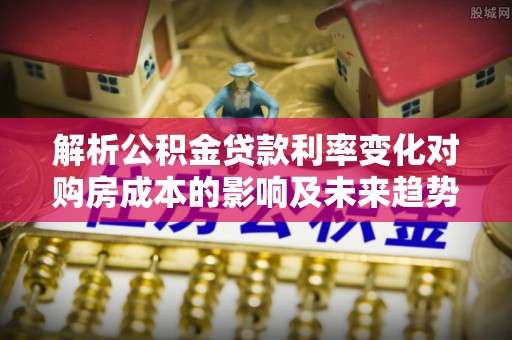 澄城解析公积金贷款利率变化对购房成本的影响及未来趋势
