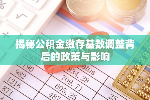 澄城揭秘公积金缴存基数调整背后的政策与影响