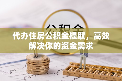 澄城代办住房公积金提取，高效解决你的资金需求
