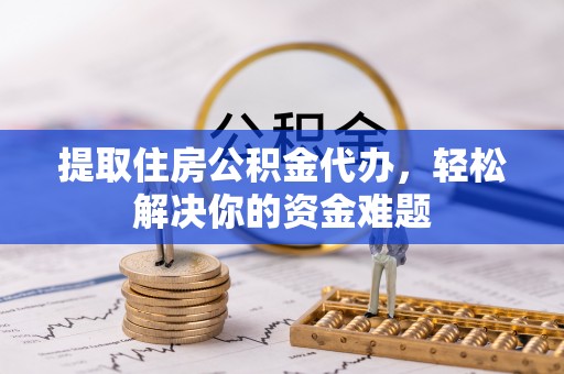 澄城提取住房公积金代办，轻松解决你的资金难题