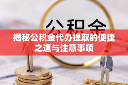 澄城揭秘公积金代办提取的便捷之道与注意事项