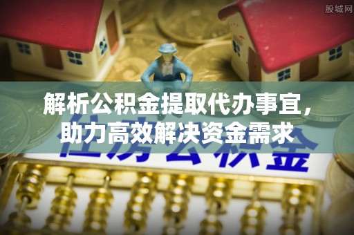 澄城解析公积金提取代办事宜，助力高效解决资金需求