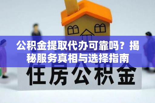 澄城公积金提取代办可靠吗？揭秘服务真相与选择指南