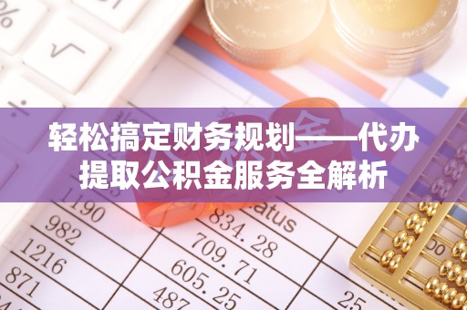 澄城轻松搞定财务规划——代办提取公积金服务全解析