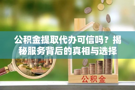 澄城公积金提取代办可信吗？揭秘服务背后的真相与选择