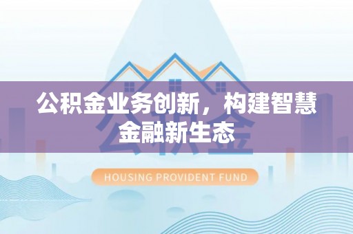 澄城公积金业务创新，构建智慧金融新生态