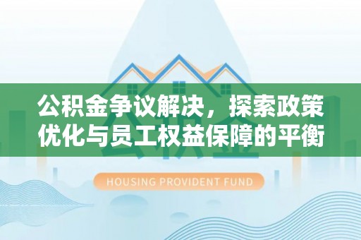 澄城公积金争议解决，探索政策优化与员工权益保障的平衡点