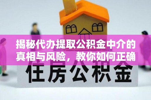澄城揭秘代办提取公积金中介的真相与风险，教你如何正确操作