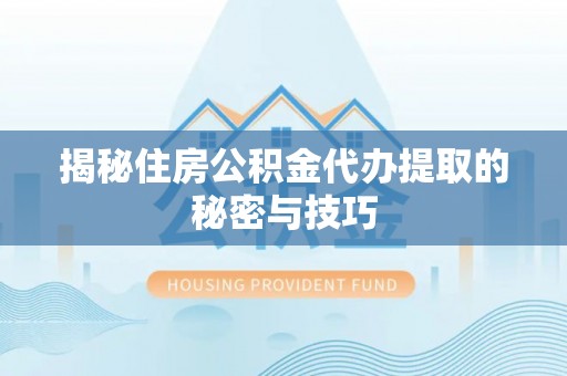 澄城揭秘住房公积金代办提取的秘密与技巧