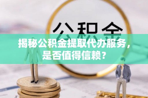 澄城揭秘公积金提取代办服务，是否值得信赖？