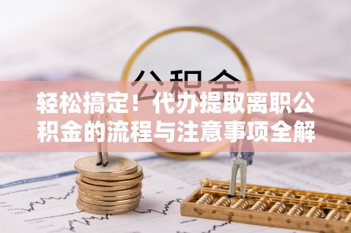 澄城轻松搞定！代办提取离职公积金的流程与注意事项全解析
