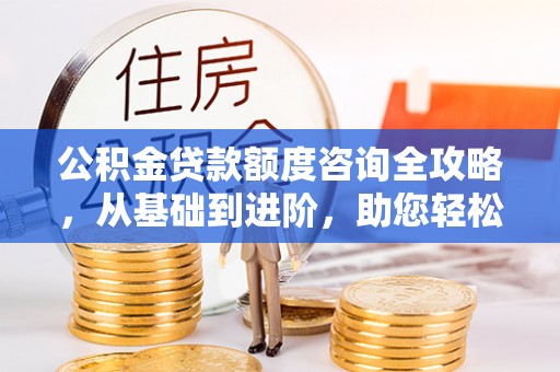 澄城公积金贷款额度咨询全攻略，从基础到进阶，助您轻松掌握关键要点