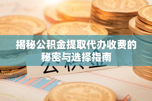 澄城揭秘公积金提取代办收费的秘密与选择指南