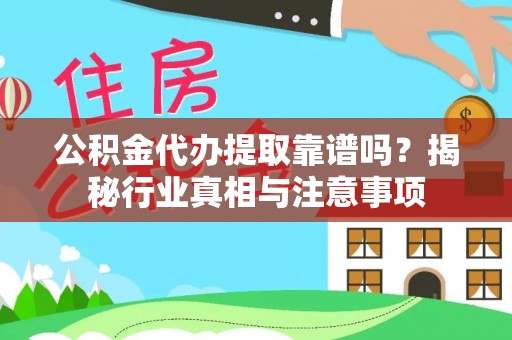 澄城公积金代办提取靠谱吗？揭秘行业真相与注意事项