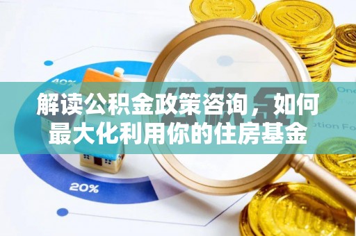 澄城解读公积金政策咨询，如何最大化利用你的住房基金