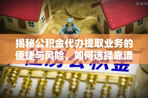 澄城揭秘公积金代办提取业务的便捷与风险，如何选择靠谱服务？