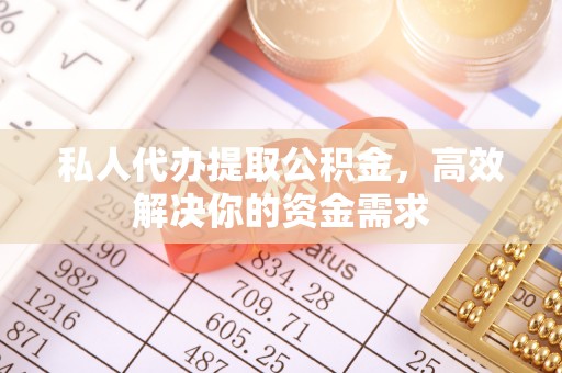 澄城私人代办提取公积金，高效解决你的资金需求