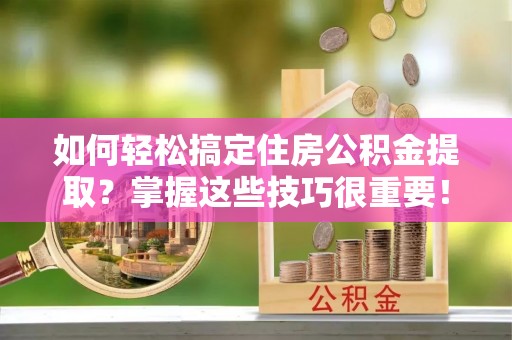 澄城如何轻松搞定住房公积金提取？掌握这些技巧很重要！