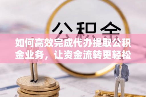 澄城如何高效完成代办提取公积金业务，让资金流转更轻松