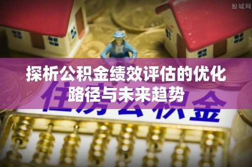 澄城探析公积金绩效评估的优化路径与未来趋势
