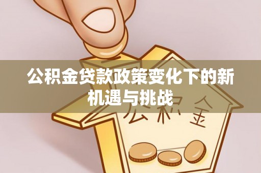 澄城公积金贷款政策变化下的新机遇与挑战
