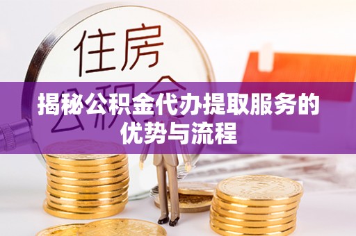 澄城揭秘公积金代办提取服务的优势与流程