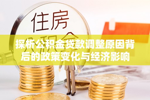 澄城探析公积金贷款调整原因背后的政策变化与经济影响