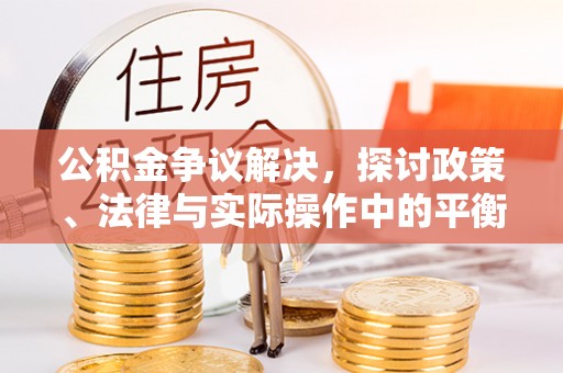 澄城公积金争议解决，探讨政策、法律与实际操作中的平衡之道
