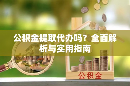 澄城公积金提取代办吗？全面解析与实用指南