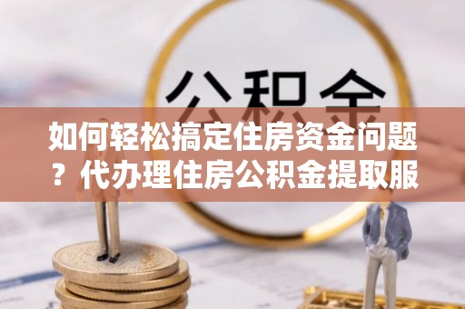 澄城如何轻松搞定住房资金问题？代办理住房公积金提取服务全解析