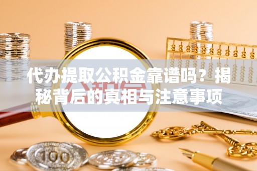 澄城代办提取公积金靠谱吗？揭秘背后的真相与注意事项
