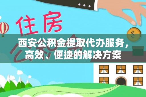 澄城西安公积金提取代办服务，高效、便捷的解决方案